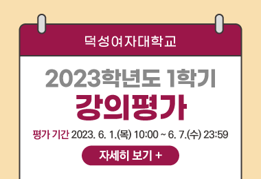 덕성여자대학교
2023학년도 1학기
강의평가
평가 기간: 2023. 6. 1.(목) 10:00 ~ 6. 7.(수) 23:59
자세히 보기 +||덕성여자대학교
2023학년도 1학기
강의평가
평가 기간: 2023. 6. 1.(목) 10:00 ~ 6. 7.(수) 23:59
자세히 보기 +