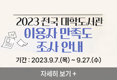 2023 전국 대학도서관
이용자 만족도 
조사 안내 
기간 : 2023.9.7.(목) ~ 9.27.(수) 
자세히 보기 +||2023 전국 대학도서관
이용자 만족도 
조사 안내 
기간 : 2023.9.7.(목) ~ 9.27.(수) 
자세히 보기 +