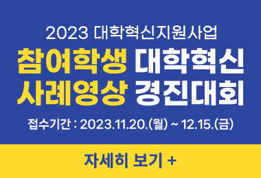 2023 대학혁신지원사업
참여학생 대학혁신
사례영상 경진대회
접수기간 : 2023.11.20.(월) ~ 12.15.(금)
자세히 보기 +||2023 대학혁신지원사업
참여학생 대학혁신
사례영상 경진대회
접수기간 : 2023.11.20.(월) ~ 12.15.(금)
자세히 보기 +