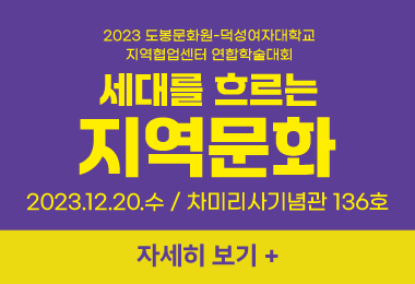 2023 도봉문화원-덕성여자대학교
지역협업센터 연합학술대회
세대를 흐르는
지역문화
2023.12.20.수 / 차미리사기념관 136호
자세히 보기 +||2023 도봉문화원-덕성여자대학교
지역협업센터 연합학술대회
세대를 흐르는
지역문화
2023.12.20.수 / 차미리사기념관 136호
자세히 보기 +