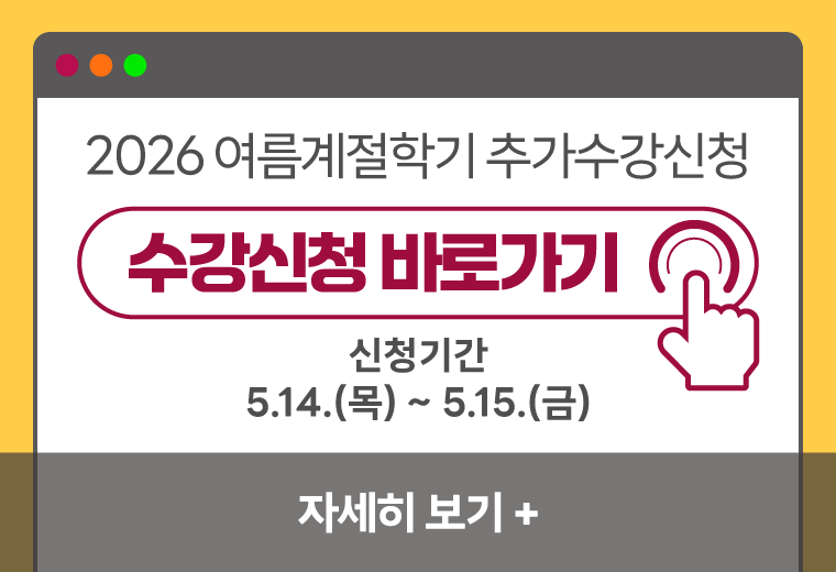 2026 여름계절학기 추가수강신청
수강신청 바로가기
신청기간
5.14.(목) ~ 5.15.(금)
자세히 보기+||2026 여름계절학기 추가수강신청
수강신청 바로가기
신청기간
5.14.(목) ~ 5.15.(금)
자세히 보기+