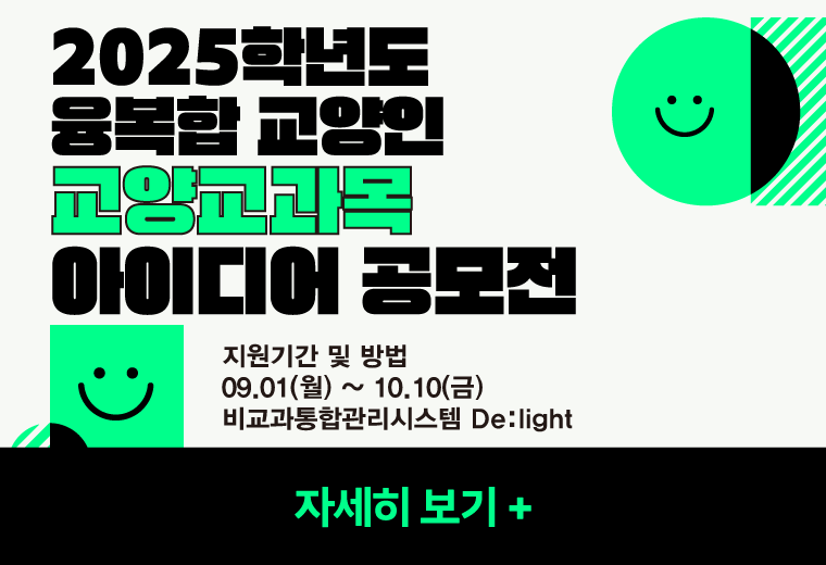 2025학년도
융복합 교양인
교양교과목
아이디어 공모전
지원기간 및 방법
09.01(월) ~ 10.10(금)
비교과통합관리시스템 De:light
자세히 보기+||2025학년도
융복합 교양인
교양교과목
아이디어 공모전
지원기간 및 방법
09.01(월) ~ 10.10(금)
비교과통합관리시스템 De:light
자세히 보기+