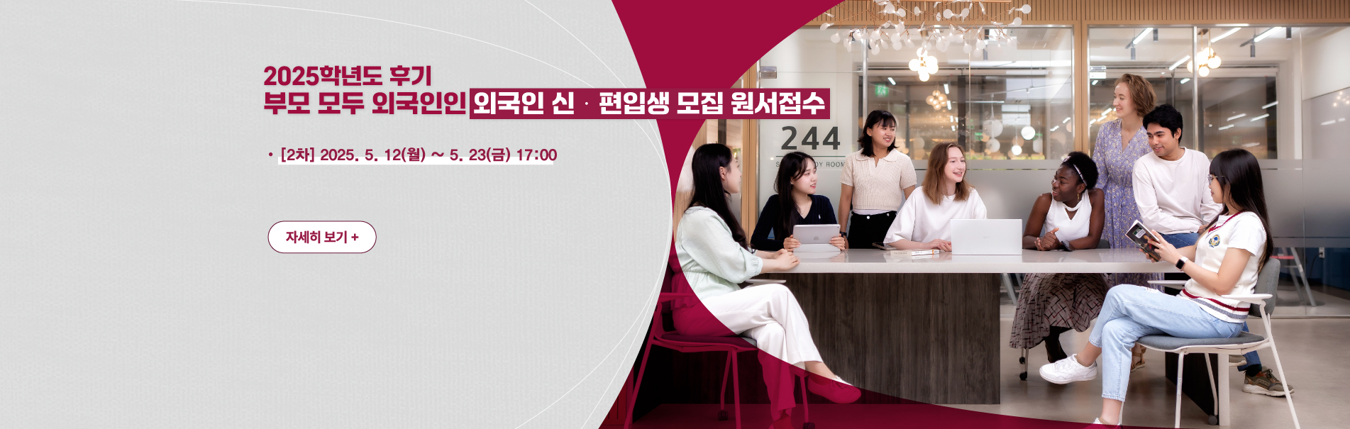 2025학년도 후기 부모 모두 외국인인 외국인 신·편입생 모집 원서접수
[1차] 2025. 4. 7(월) ~ 4. 18(금) 17:00
[2차] 2025. 5. 12(월) ~ 5. 23(금) 17:00
자세히 보기+