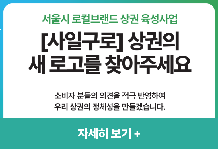 서울시 로컬브랜드 상권 육성사업
[사일구로] 상권의 새 로고를 찾아주세요
소비자 분들의 의견을 적극 반영하여 우리 상권의 정체성을 만들겠습니다.
자세히 보기+||서울시 로컬브랜드 상권 육성사업
[사일구로] 상권의 새 로고를 찾아주세요
소비자 분들의 의견을 적극 반영하여 우리 상권의 정체성을 만들겠습니다.
자세히 보기+