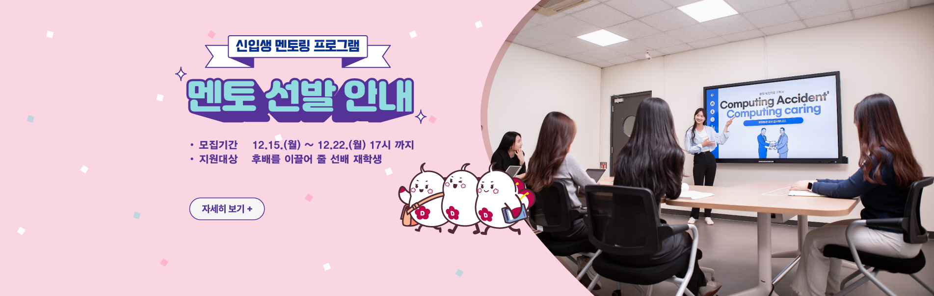 2026학년도 덕성이룸 예비대학
행사개요
우리 대학의 역사부터 다양한 학교 생활 안내까지
지금 덕성이룸 예비대학에 참여하세요!
2025.12.12.Fri ~ 2026.2.28.Sat
· 참여대상   2026학년도 수시합격자
· 장소   덕성여자대학교 e-Class
· 참여방법   입학년도와 수험번호 입력 후 접속
바로가기 +