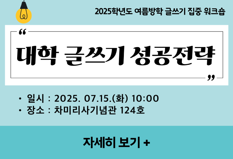 2025학년도 여름방학 글쓰기 집중 워크숍
대학 글쓰기 성공전략
일시 : 2025.07.15.(화) 10:00
장소 : 차미리사기념관 124호
자세히 보기 +||2025학년도 여름방학 글쓰기 집중 워크숍
대학 글쓰기 성공전략
일시 : 2025.07.15.(화) 10:00
장소 : 차미리사기념관 124호
자세히 보기 +