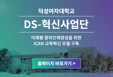 덕성여자대학교 DS-혁신사업단 
미래형 창의인재양성을 위한 ICAN 교육혁신 모델 구축
홈페이지 바로가기 >||덕성여자대학교 DS-혁신사업단 
미래형 창의인재양성을 위한 ICAN 교육혁신 모델 구축
홈페이지 바로가기 >