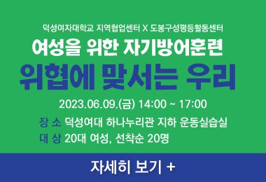 덕성여자대학교 지역협업센터 X 도봉구성평등활동센터
여성을 위한 자기방어훈련
위협에 맞서는 우리
2023.06.09.(금) 14:00 ~ 17:00
장 소 덕성여대 하나누리관 지하 운동실습실
대 상 20대 여성, 선착순 20명
자세히 보기 +||덕성여자대학교 지역협업센터 X 도봉구성평등활동센터
여성을 위한 자기방어훈련
위협에 맞서는 우리
2023.06.09.(금) 14:00 ~ 17:00
장 소 덕성여대 하나누리관 지하 운동실습실
대 상 20대 여성, 선착순 20명
자세히 보기 +