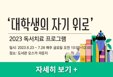 '대학생의 자기 위로' 
2023 독서치료 프로그램
일시: 2023.6.23 ~ 7.28 매주 금요일 오전 10:00~12:00
장소: 도서관 오스카 라운지
자세히 보기 +||'대학생의 자기 위로' 
2023 독서치료 프로그램
일시: 2023.6.23 ~ 7.28 매주 금요일 오전 10:00~12:00
장소: 도서관 오스카 라운지
자세히 보기 +