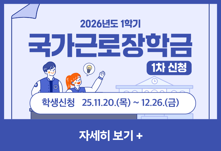 2026년도 1학기 국가근로장학금
1차 신청
학생신청 25.11.20.(목) ~ 12.26.(금)
자세히 보기+||2026년도 1학기 국가근로장학금
1차 신청
학생신청 25.11.20.(목) ~ 12.26.(금)
자세히 보기+