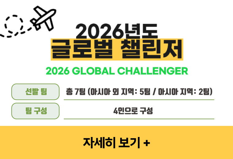 2026년도 글로벌 챌린저
선발 팀 총 7팀 (아시아 외 지역: 5팀 / 아시아 지역: 2팀)
팀 구성 4인으로 구성
자세히 보기+||2026년도 글로벌 챌린저
선발 팀 총 7팀 (아시아 외 지역: 5팀 / 아시아 지역: 2팀)
팀 구성 4인으로 구성
자세히 보기+
