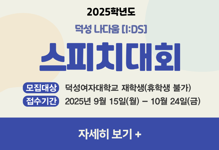 2025학년도
덕성 나다움
스피치 대회
모집대상   덕성여자대학교 재학생(휴학생 불가)
접수기간   2025년 9월 15일(월) - 10월 24일(금)
자세히 보기 +||2025학년도
덕성 나다움
스피치 대회
모집대상   덕성여자대학교 재학생(휴학생 불가)
접수기간   2025년 9월 15일(월) - 10월 24일(금)
자세히 보기 +