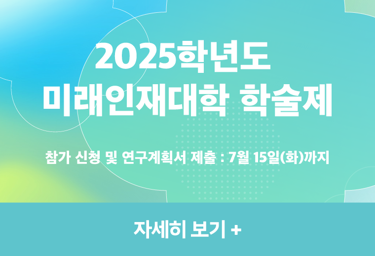 2025학년도
미래인재대학 학술제
참가 신청 및 연구계획서 제출 : 7월 15일(화)까지
자세히 보기+||2025학년도
미래인재대학 학술제
참가 신청 및 연구계획서 제출 : 7월 15일(화)까지
자세히 보기+
