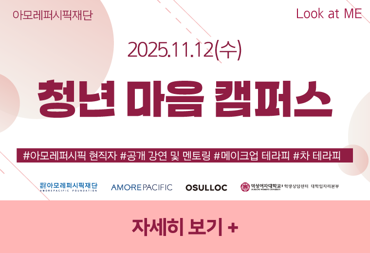 2025.11.12.(수)
청년 마음 캠퍼스
#아모레퍼시픽 현직자 #공개 강연 및 멘토링 #메이크업 테라피 #차 테라피
자세히 보기+||2025.11.12.(수)
청년 마음 캠퍼스
#아모레퍼시픽 현직자 #공개 강연 및 멘토링 #메이크업 테라피 #차 테라피
자세히 보기+