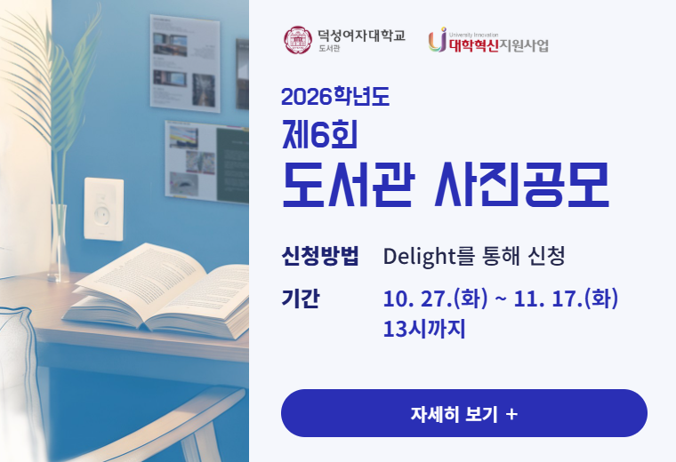 덕성여자대학교 도서관 / 대학혁신지원사업
2026학년도
제6회
도서관 사진공모
신청방법 Delight를 통해 신청
기간 10. 27.(화) ~ 11. 17.(화) 13시까지
자세히 보기 +||덕성여자대학교 도서관 / 대학혁신지원사업
2026학년도
제6회
도서관 사진공모
신청방법 Delight를 통해 신청
기간 10. 27.(화) ~ 11. 17.(화) 13시까지
자세히 보기 +